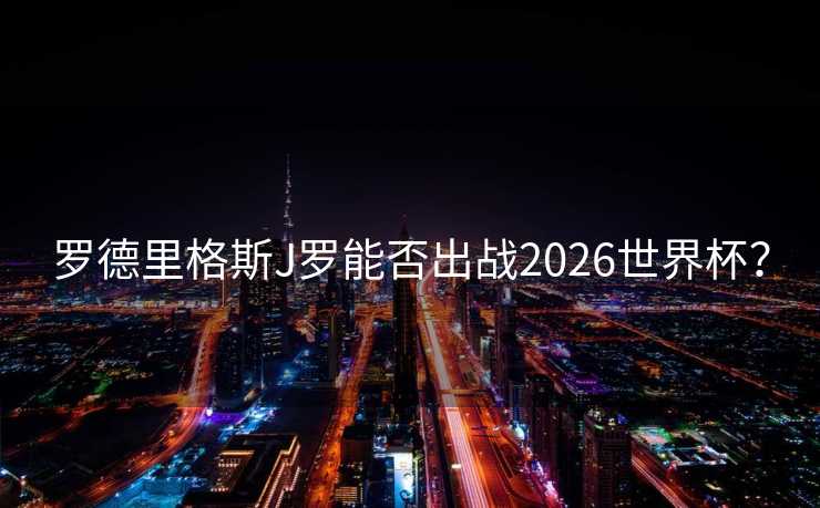 罗德里格斯J罗能否出战2026世界杯？